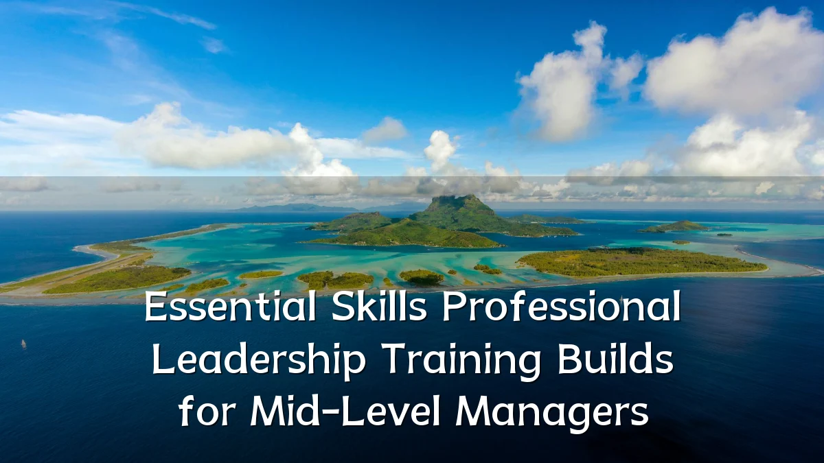 Essential Skills Professional Leadership Training Builds for Mid-Level Managers