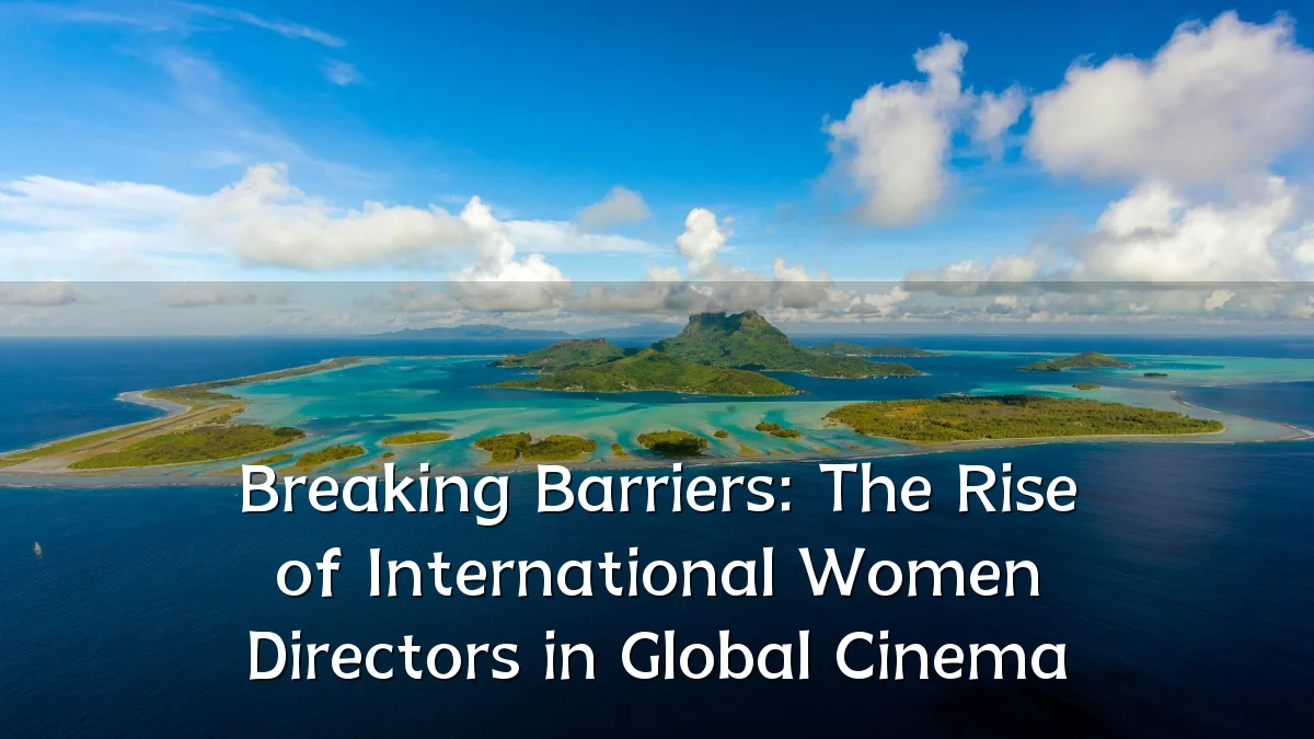Breaking Barriers: The Rise of International Women Directors in Global Cinema