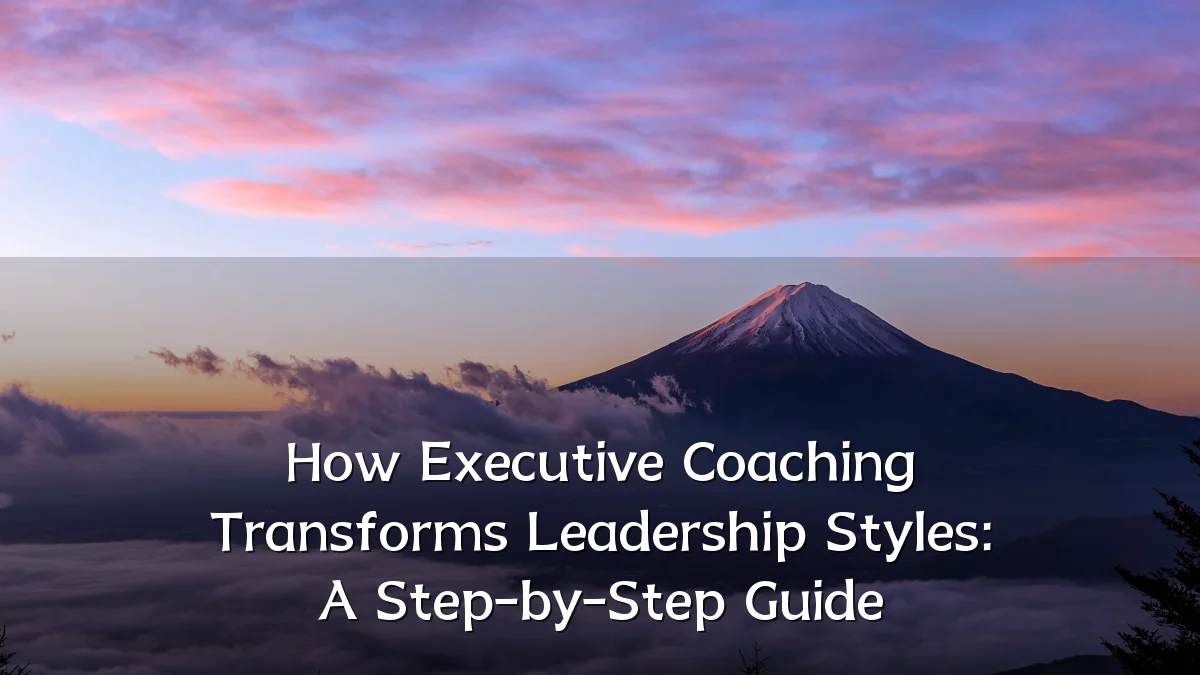 How Executive Coaching Transforms Leadership Styles: A Step-by-Step Guide