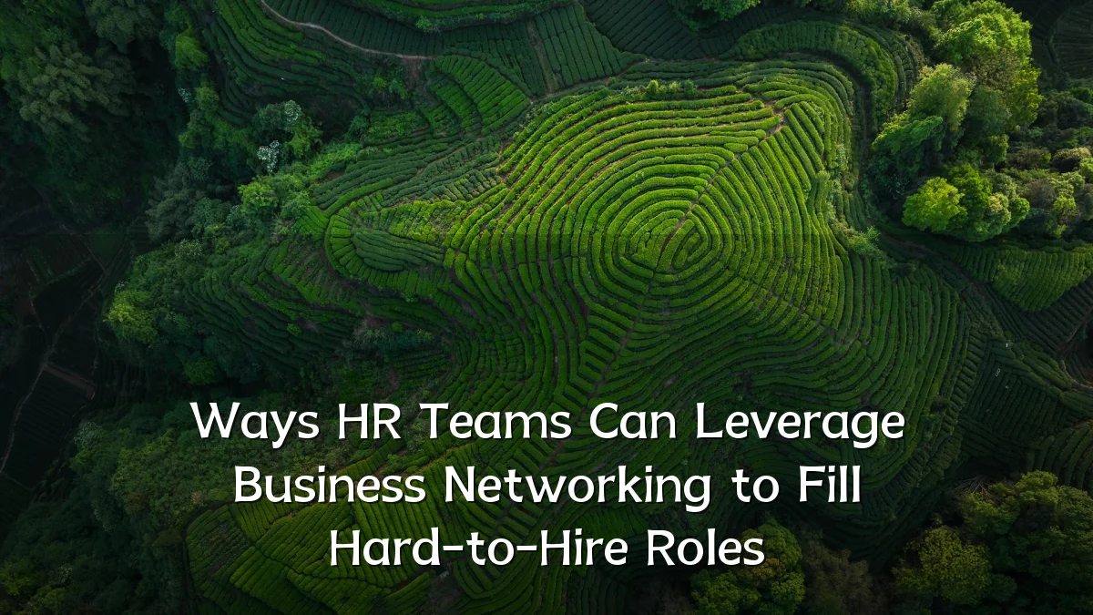 Ways HR Teams Can Leverage Business Networking to Fill Hard-to-Hire Roles