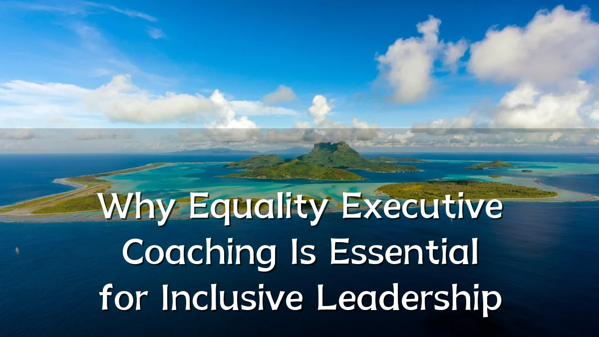 Why Equality Executive Coaching Is Essential for Inclusive Leadership