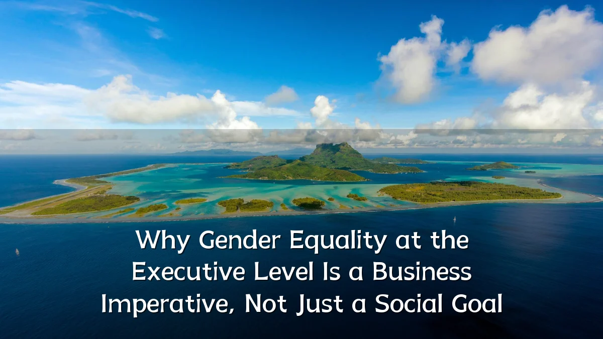 Why Gender Equality at the Executive Level Is a Business Imperative, Not Just a Social Goal